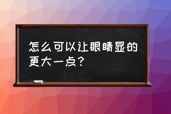 怎样把眼睛变大好看 怎么可以让眼睛显的更大一点？