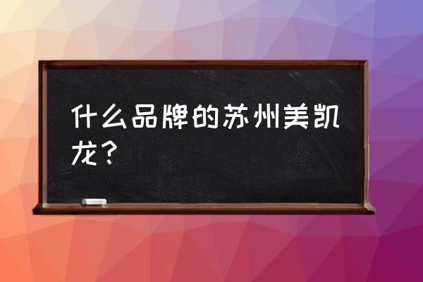 苏州家具品牌 什么品牌的苏州美凯龙？