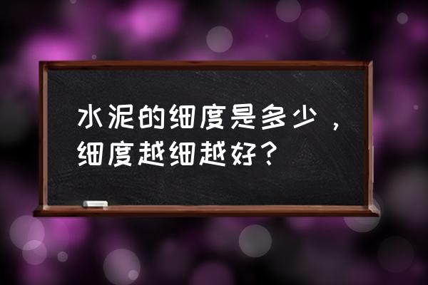 水泥细度指的是 水泥的细度是多少，细度越细越好？