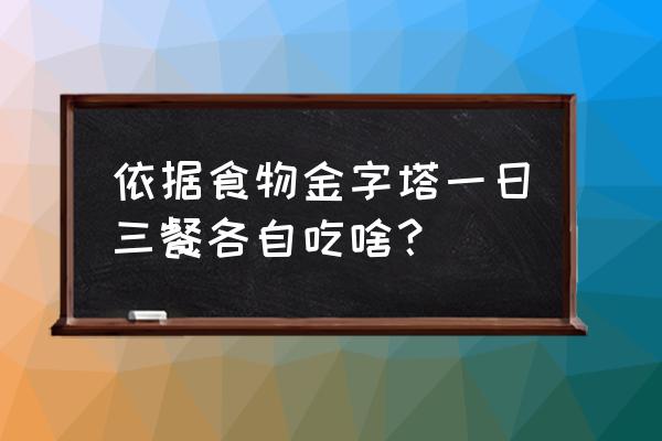 食物金字塔的基本内容 依据食物金字塔一日三餐各自吃啥？