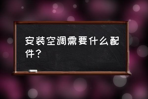 安装空调需要什么配件 安装空调需要什么配件？