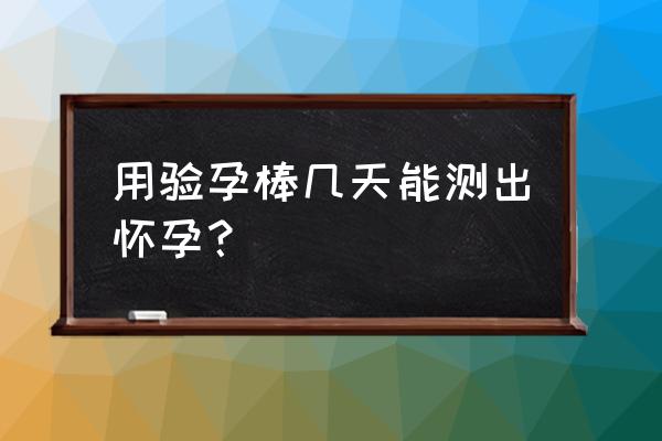 验孕棒一般几天能查出来 用验孕棒几天能测出怀孕？