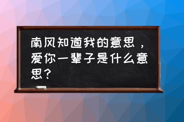 南风知我意的寓意 南风知道我的意思，爱你一辈子是什么意思？