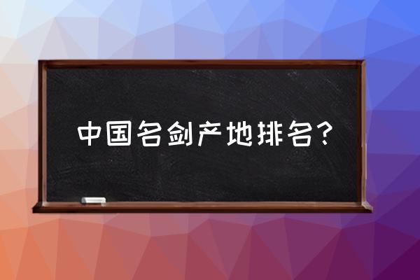 龙泉宝剑厂排名 中国名剑产地排名？