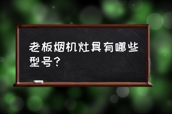 老板燃气灶7g10价钱 老板烟机灶具有哪些型号？