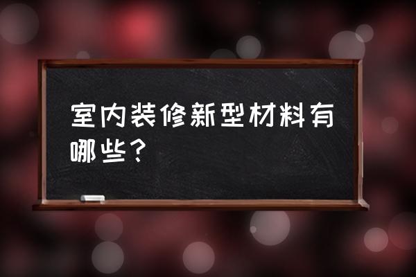 新型装饰材料有哪些 室内装修新型材料有哪些？