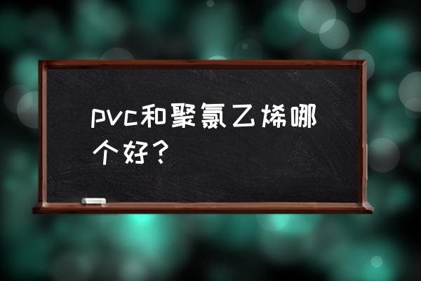 聚氯乙烯管简称 pvc和聚氯乙烯哪个好？