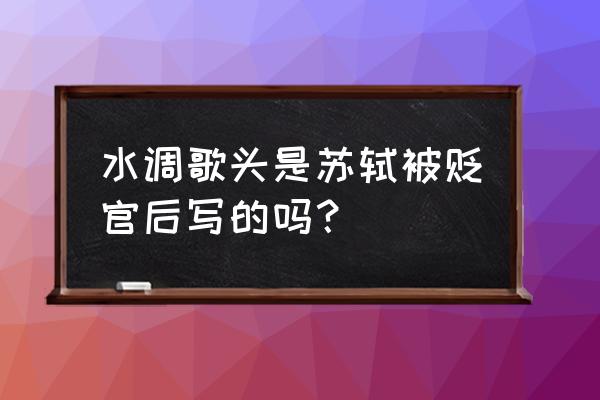 水调歌头是一首中秋词 水调歌头是苏轼被贬官后写的吗？