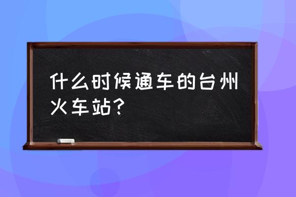 台州站在哪 什么时候通车的台州火车站？