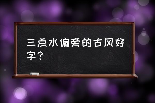 三点水偏旁的字取名字 三点水偏旁的古风好字？