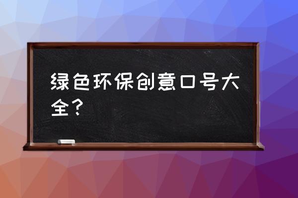 环保宣传口号 绿色环保创意口号大全？