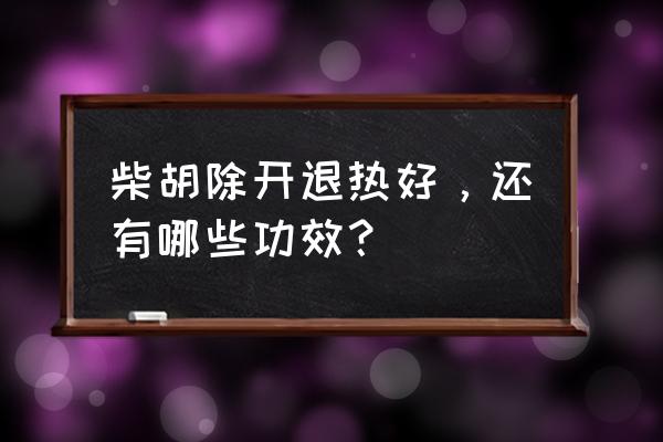 柴胡的功效和作用及禁忌 柴胡除开退热好，还有哪些功效？