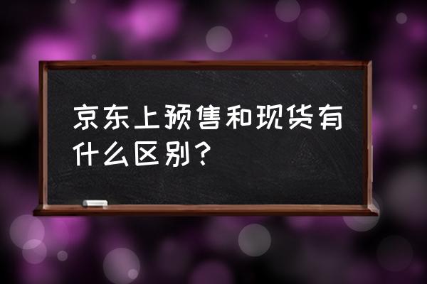 京东商品预售是什么意思 京东上预售和现货有什么区别？