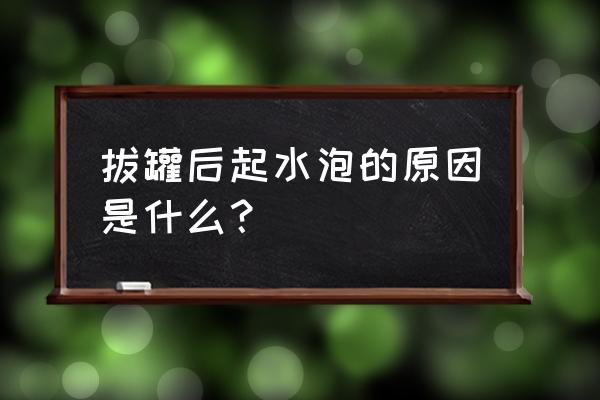 拔罐为啥起水泡 拔罐后起水泡的原因是什么？