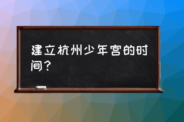 浙杭州青少年宫 建立杭州少年宫的时间？