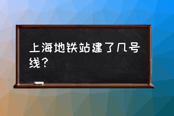 上海轨道交通规划 上海地铁站建了几号线？