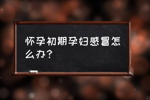 刚怀孕有点感冒了怎么办 怀孕初期孕妇感冒怎么办？