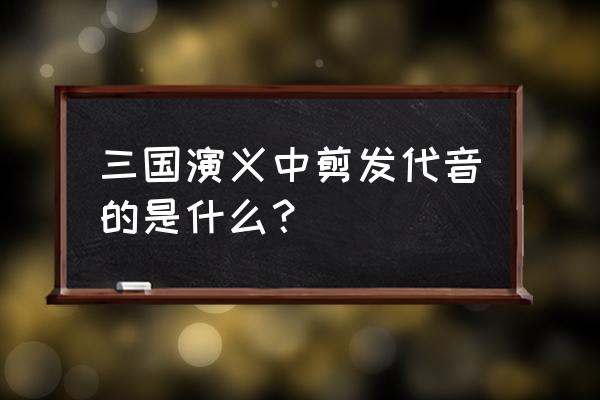 割发代首的出处 三国演义中剪发代音的是什么？