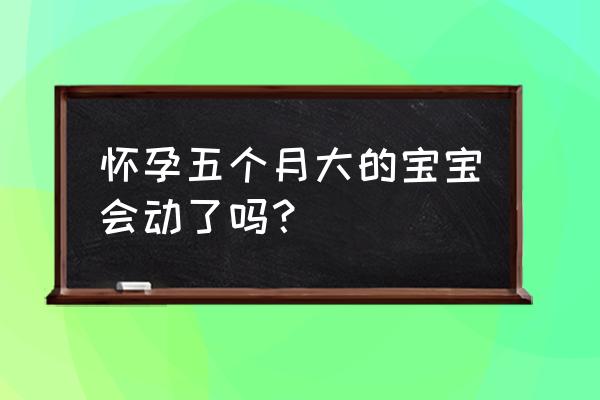 怀孕五个月胎动情况 怀孕五个月大的宝宝会动了吗？