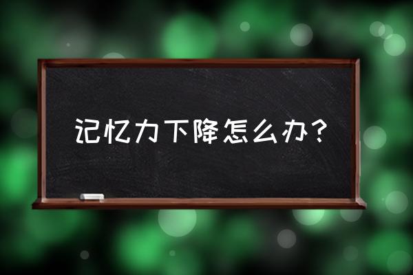 大脑记忆力减退怎么办 记忆力下降怎么办？