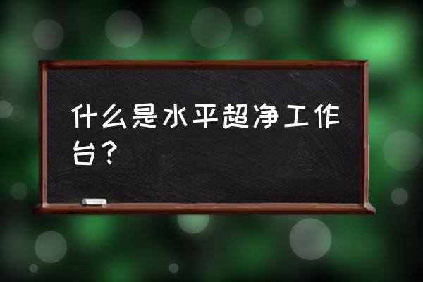 超净工作台的类型 什么是水平超净工作台？