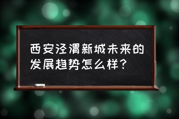 泾渭新城和泾河新城 西安泾渭新城未来的发展趋势怎么样？