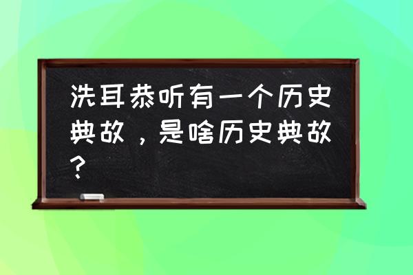 洗耳恭听典故 洗耳恭听有一个历史典故，是啥历史典故？