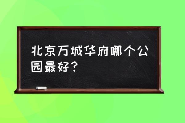 万城华府在哪个位置 北京万城华府哪个公园最好？