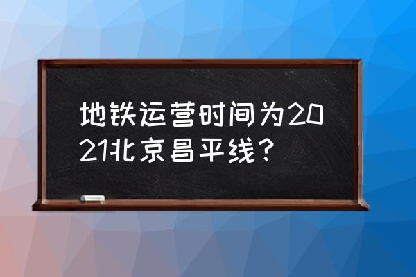 昌平线地铁线路明细 地铁运营时间为2021北京昌平线？