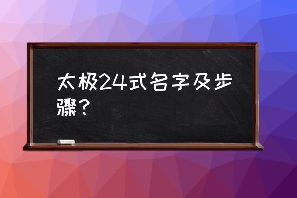 太极拳24式名称顺序 太极24式名字及步骤？