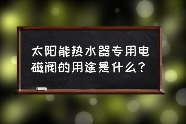 太阳能热水器电磁阀作用 太阳能热水器专用电磁阀的用途是什么？