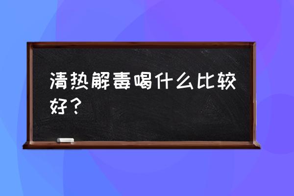 简单清热解毒汤大全 清热解毒喝什么比较好？