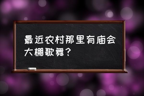 乡村歌舞庙会 最近农村那里有庙会大棚歌舞？