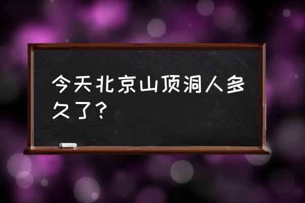 北京山顶洞人遗址 今天北京山顶洞人多久了？