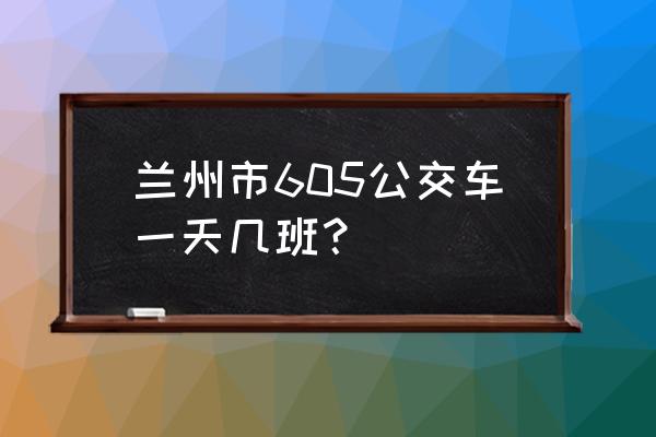 公交605路的行车路线 兰州市605公交车一天几班？