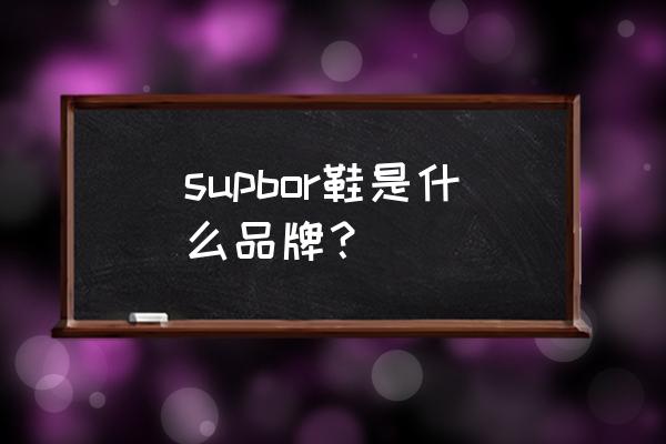 乐峰广场有什么牌子 supbor鞋是什么品牌？