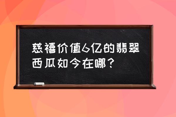 在美国的翡翠西瓜 慈禧价值6亿的翡翠西瓜如今在哪？