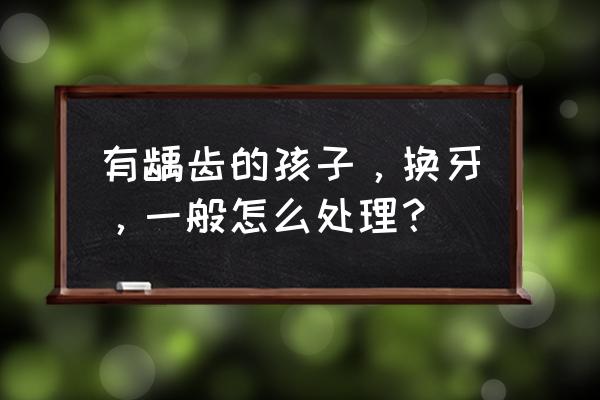 乳牙龋齿太大怎么补 有龋齿的孩子，换牙，一般怎么处理？