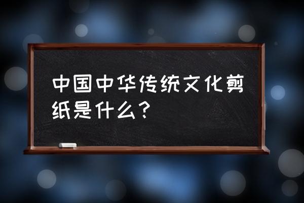 中国传统文化剪纸简介 中国中华传统文化剪纸是什么？