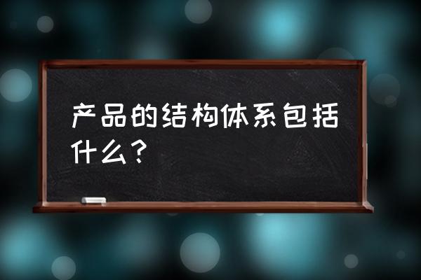 产品结构包括哪些内容 产品的结构体系包括什么？