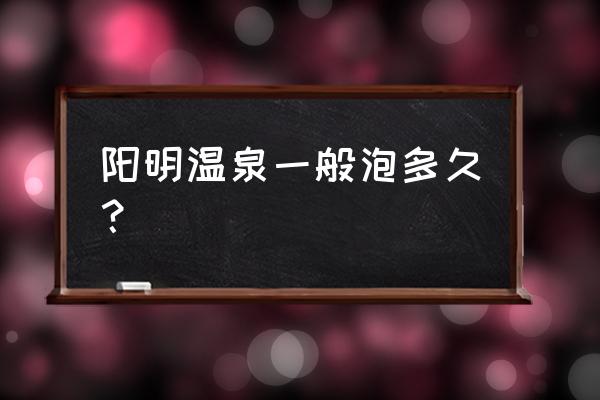 宁波阳明温泉山庄 阳明温泉一般泡多久？