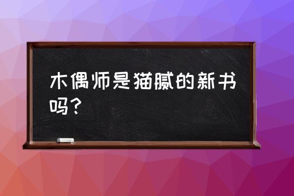 猫腻新书傀儡师 木偶师是猫腻的新书吗？