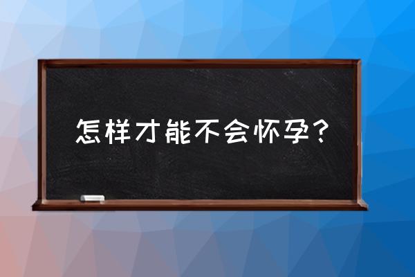 怎样控制不怀孕最佳方法 怎样才能不会怀孕？