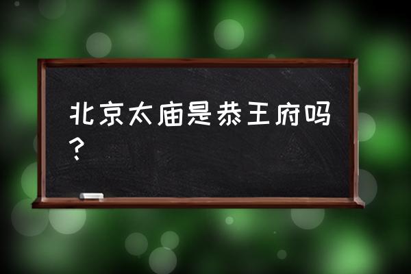 北京太庙在哪 北京太庙是恭王府吗？