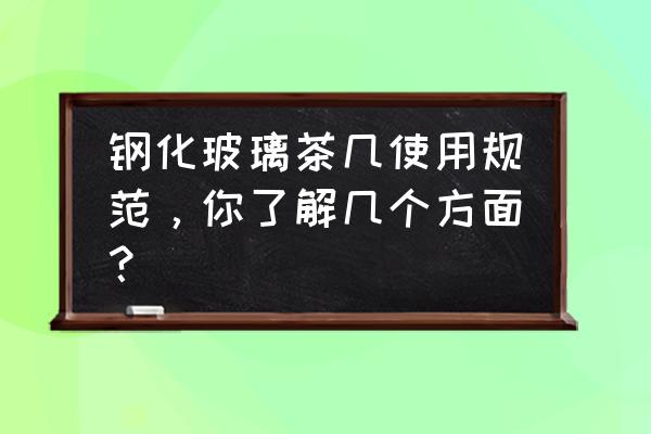 茶几玻璃选内边还是外边 钢化玻璃茶几使用规范，你了解几个方面？