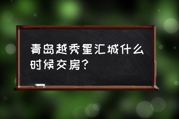 城阳越秀星汇城 青岛越秀星汇城什么时候交房？