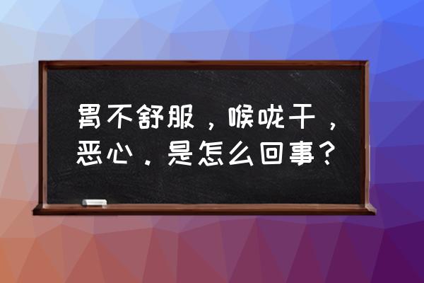 嗓子干涩恶心 胃不舒服，喉咙干，恶心。是怎么回事？