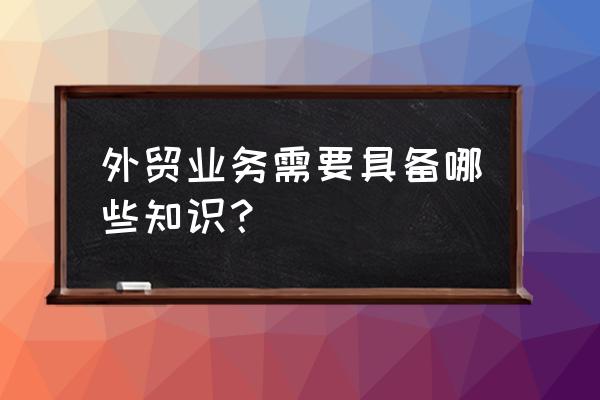 外贸专业知识 外贸业务需要具备哪些知识？