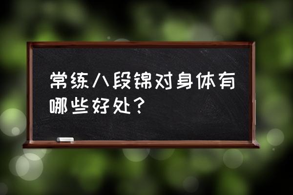 长期八段锦的好处 常练八段锦对身体有哪些好处？