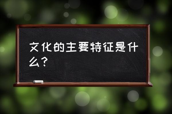 文化的基本特征是什么 文化的主要特征是什么？